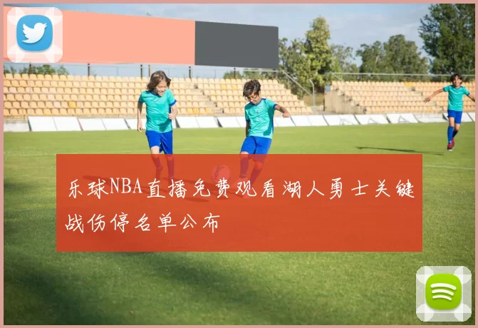 乐球NBA直播免费观看湖人勇士关键战伤停名单公布