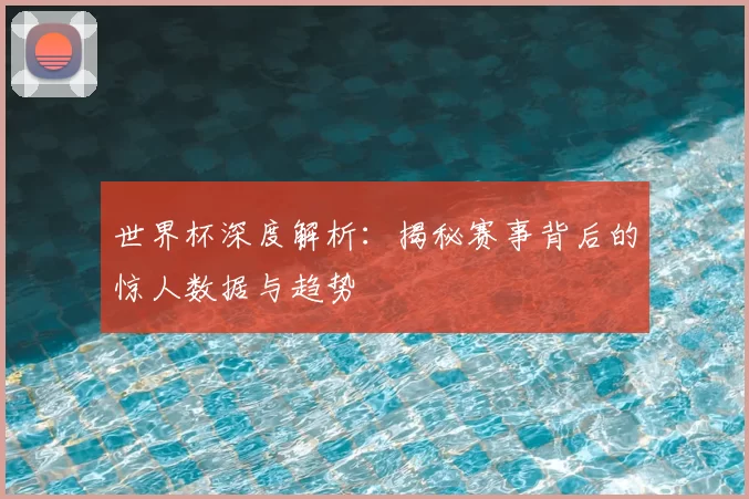 世界杯深度解析：揭秘赛事背后的惊人数据与趋势