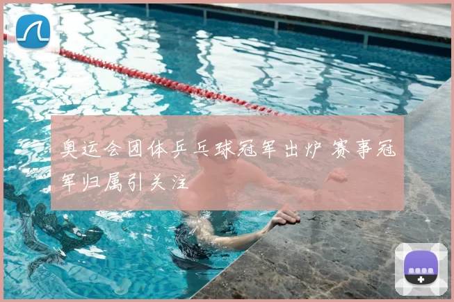奥运会团体乒乓球冠军出炉 赛事冠军归属引关注