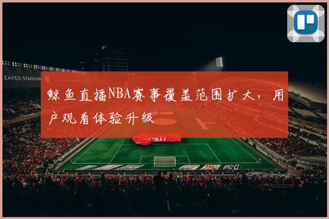 鲸鱼直播NBA赛事覆盖范围扩大，用户观看体验升级