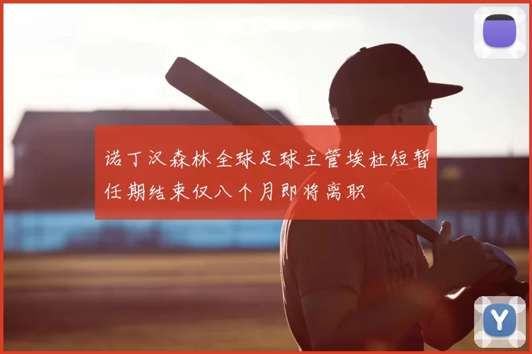 诺丁汉森林全球足球主管埃杜短暂任期结束仅八个月即将离职