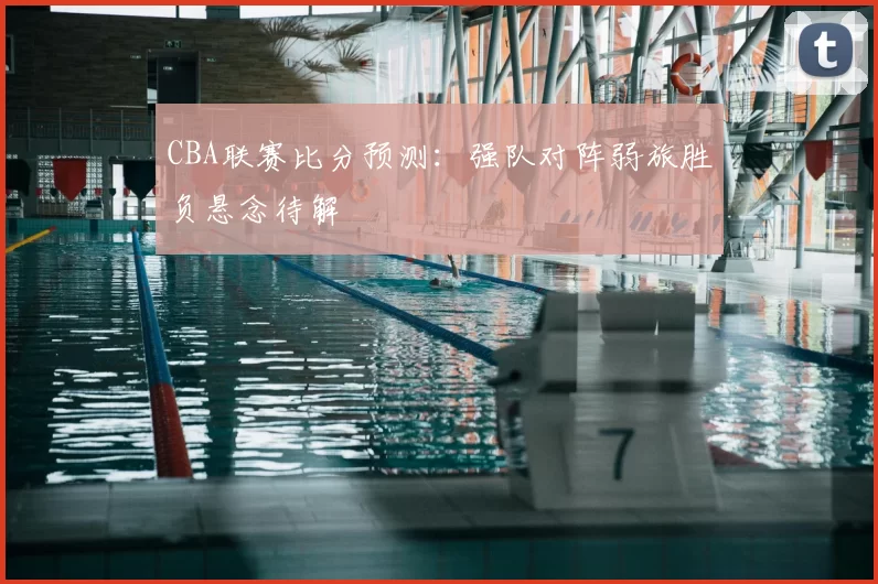 CBA联赛比分预测:强队对阵弱旅胜负悬念待解