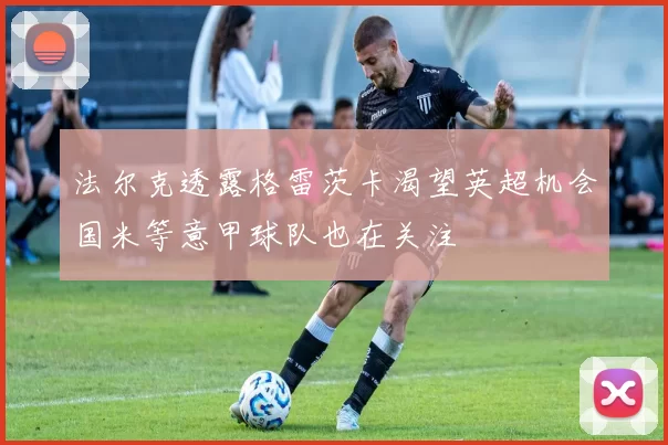 法尔克透露格雷茨卡渴望英超机会国米等意甲球队也在关注