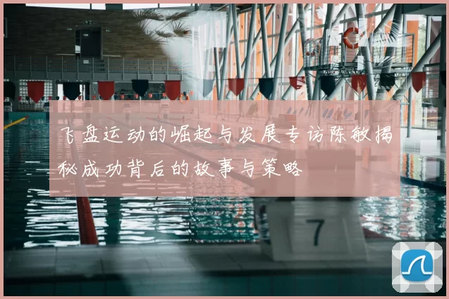飞盘运动的崛起与发展专访陈敏揭秘成功背后的故事与策略