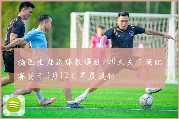 梅西生涯进球数逼近900大关下场比赛将于3月12日早晨进行