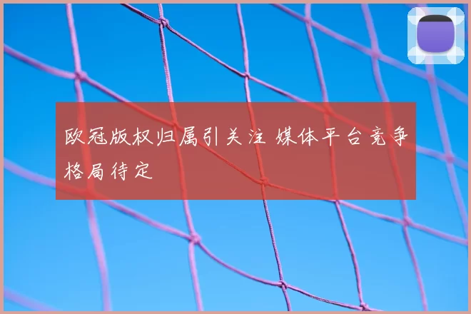 欧冠版权归属引关注 媒体平台竞争格局待定