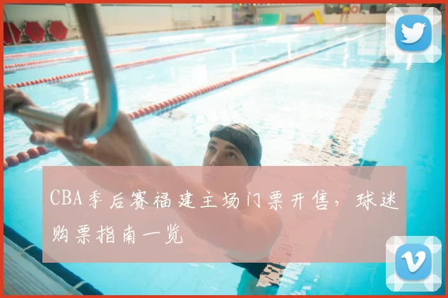 CBA季后赛福建主场门票开售，球迷购票指南一览