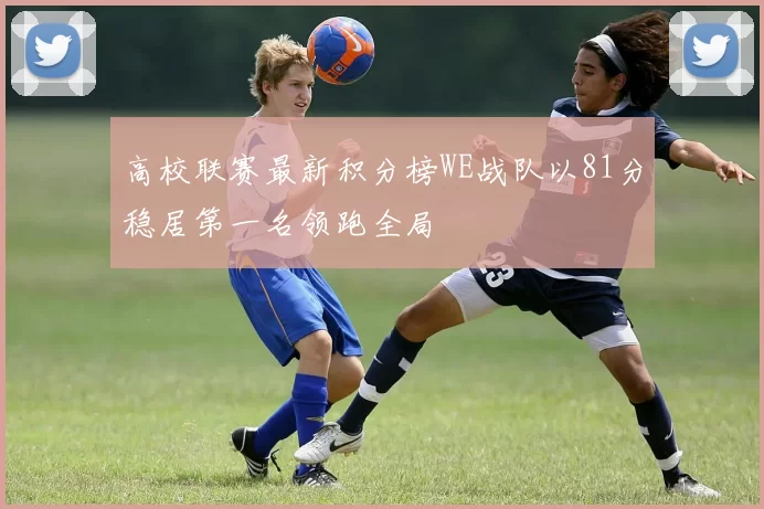 高校联赛最新积分榜WE战队以81分稳居第一名领跑全局