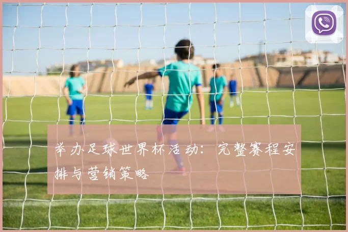 举办足球世界杯活动：完整赛程安排与营销策略