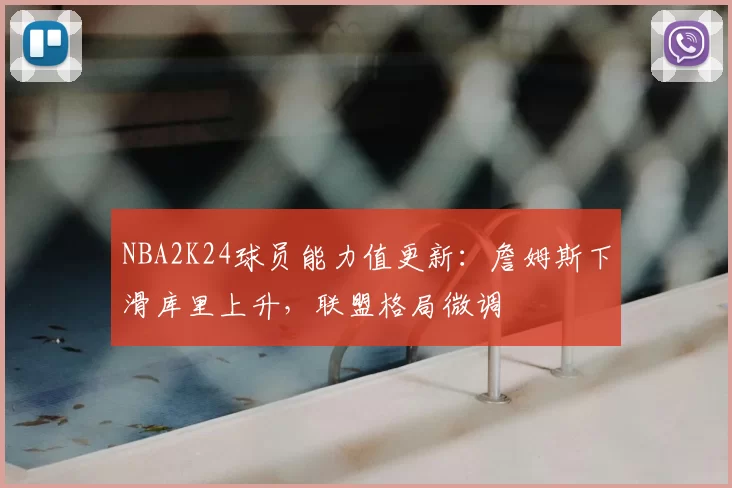 NBA2K24球员能力值更新：詹姆斯下滑库里上升，联盟格局微调