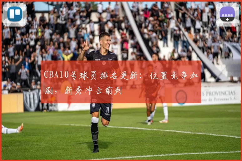 CBA10号球员排名更新：位置竞争加剧，新秀冲击前列