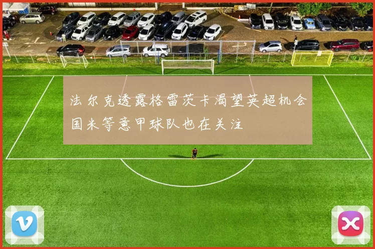 法尔克透露格雷茨卡渴望英超机会国米等意甲球队也在关注