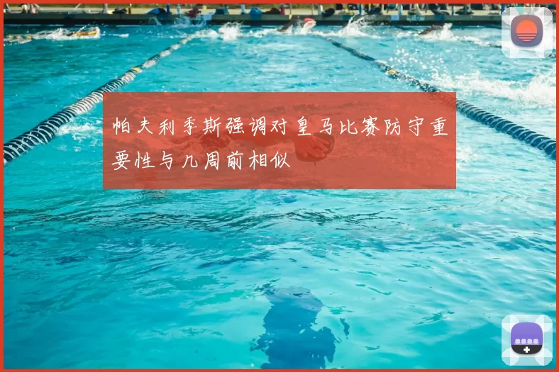 帕夫利季斯强调对皇马比赛防守重要性与几周前相似