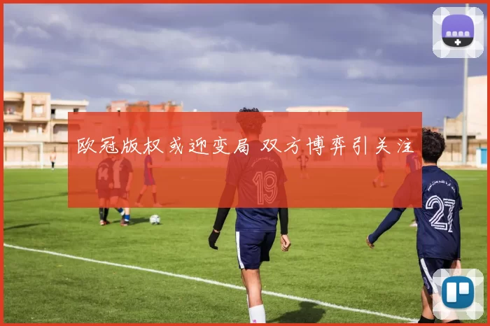 欧冠版权或迎变局 双方博弈引关注