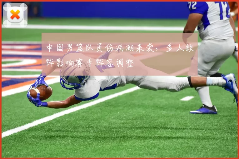 中国男篮队员伤病潮来袭，多人缺阵影响赛季阵容调整