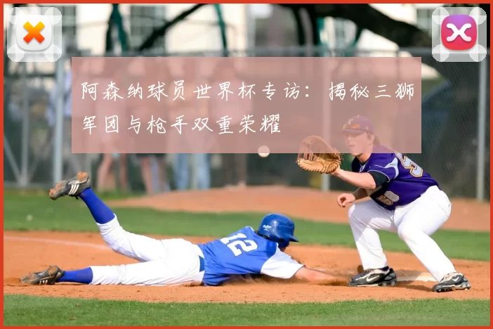 阿森纳球员世界杯专访:揭秘三狮军团与枪手双重荣耀