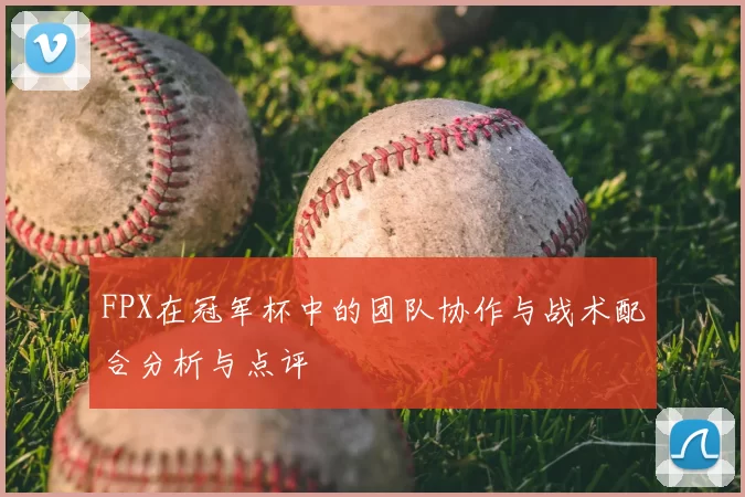 FPX在冠军杯中的团队协作与战术配合分析与点评