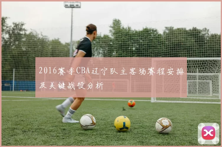 2016赛季CBA辽宁队主客场赛程安排及关键战役分析