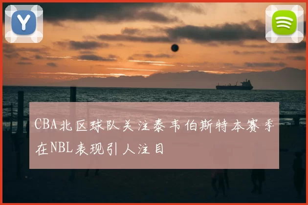 CBA北区球队关注泰韦伯斯特本赛季在NBL表现引人注目