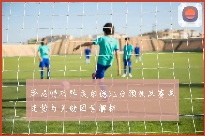 泽尼特对阵莫尔德比分预测及赛果走势与关键因素解析