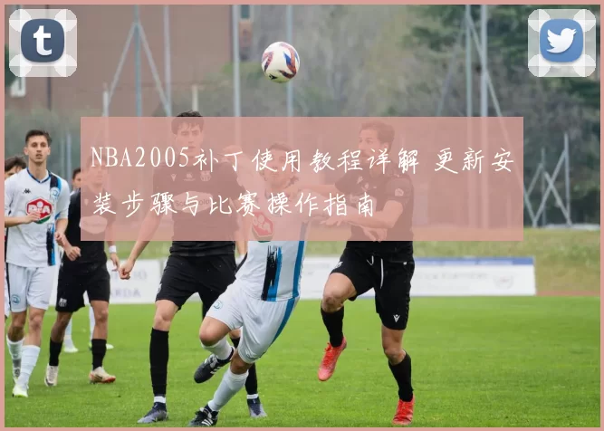 NBA2005补丁使用教程详解 更新安装步骤与比赛操作指南