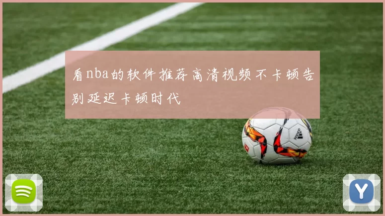 看nba的软件推荐高清视频不卡顿告别延迟卡顿时代