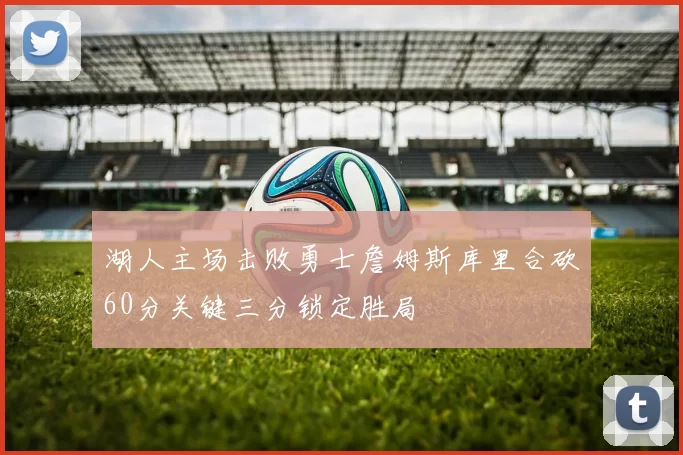 湖人主场击败勇士詹姆斯库里合砍60分关键三分锁定胜局