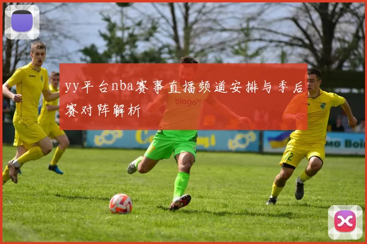 yy平台nba赛事直播频道安排与季后赛对阵解析