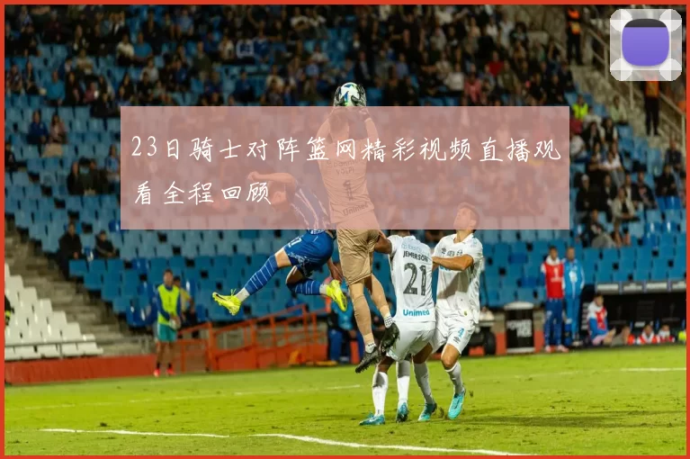 23日骑士对阵篮网精彩视频直播观看全程回顾