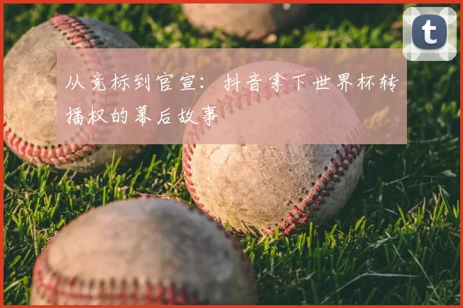 从竞标到官宣:抖音拿下世界杯转播权的幕后故事