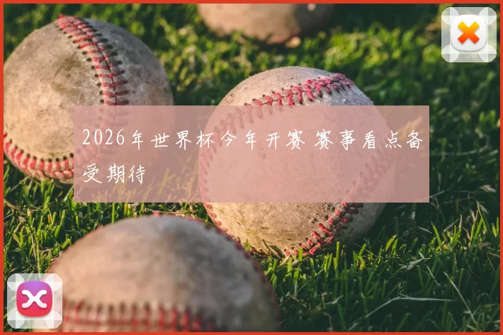 2026年世界杯今年开赛 赛事看点备受期待