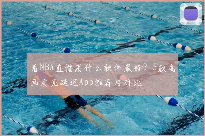 看NBA直播用什么软件最好?5款高画质无延迟App推荐与对比