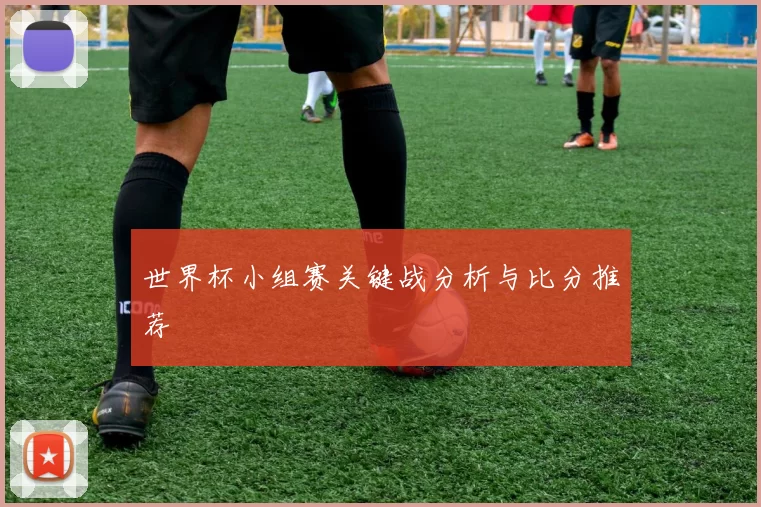 世界杯小组赛关键战分析与比分推荐