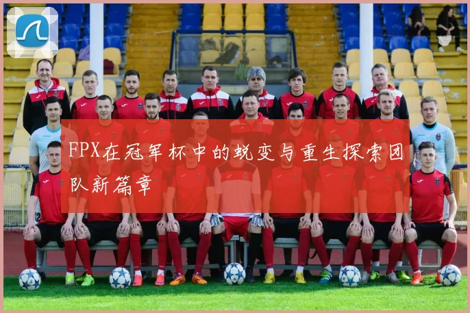 FPX在冠军杯中的蜕变与重生探索团队新篇章