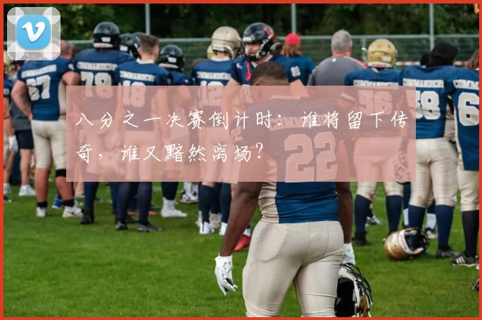八分之一决赛倒计时:谁将留下传奇,谁又黯然离场?