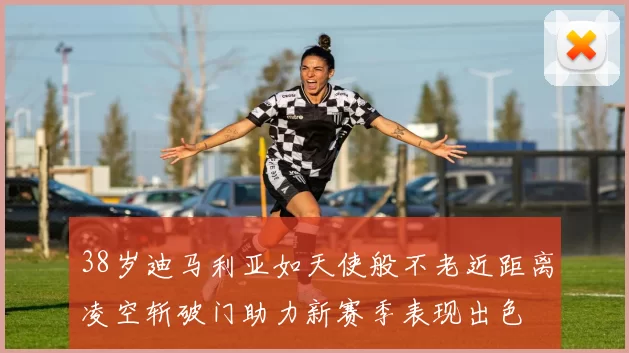 38岁迪马利亚如天使般不老近距离凌空斩破门助力新赛季表现出色