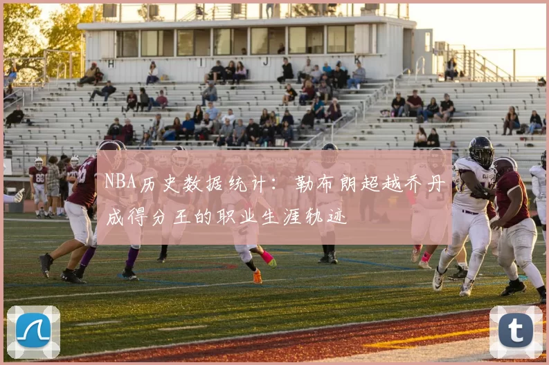 NBA历史数据统计：勒布朗超越乔丹成得分王的职业生涯轨迹