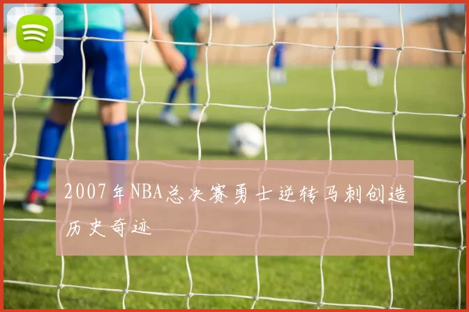 2007年NBA总决赛勇士逆转马刺创造历史奇迹