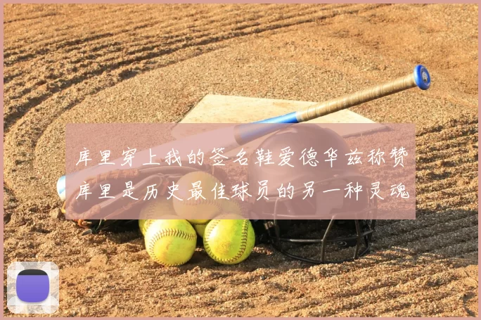 库里穿上我的签名鞋爱德华兹称赞库里是历史最佳球员的另一种灵魂