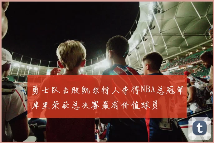 勇士队击败凯尔特人夺得NBA总冠军库里荣获总决赛最有价值球员