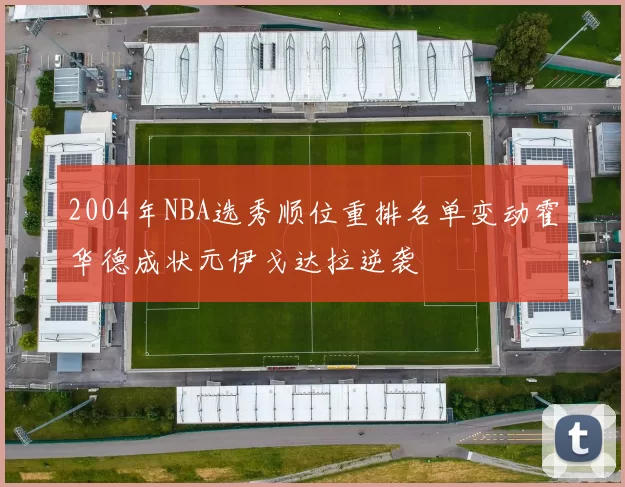 2004年NBA选秀顺位重排名单变动霍华德成状元伊戈达拉逆袭