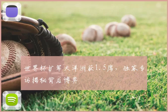 世界杯扩军大洋洲获1.5席,独家专访揭秘背后博弈