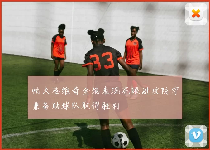 帕夫洛维奇全场表现亮眼进攻防守兼备助球队取得胜利