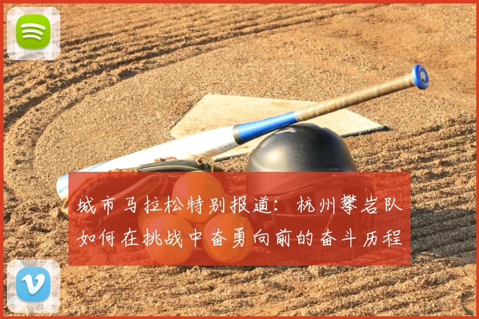 城市马拉松特别报道:杭州攀岩队如何在挑战中奋勇向前的奋斗历程