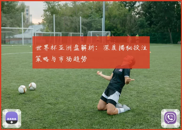 世界杯亚洲盘解析:深度揭秘投注策略与市场趋势