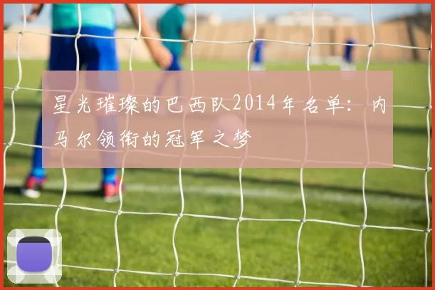星光璀璨的巴西队2014年名单:内马尔领衔的冠军之梦