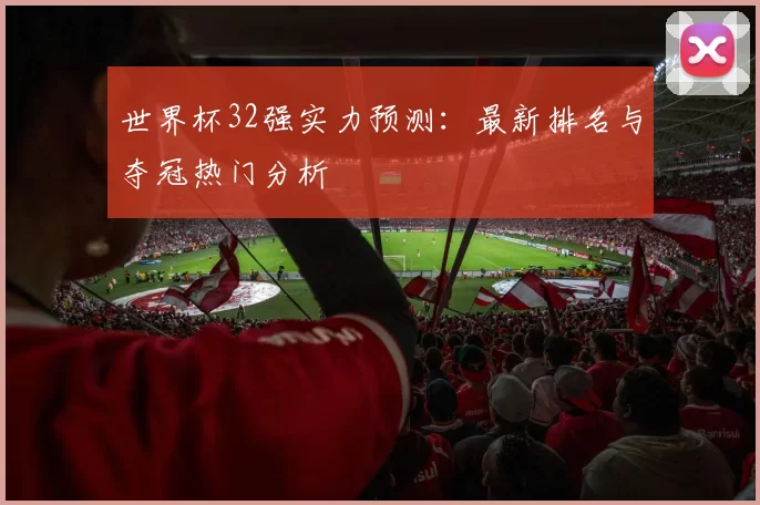 世界杯32强实力预测:最新排名与夺冠热门分析