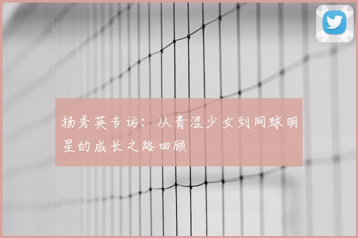 杨秀英专访：从青涩少女到网球明星的成长之路回顾
