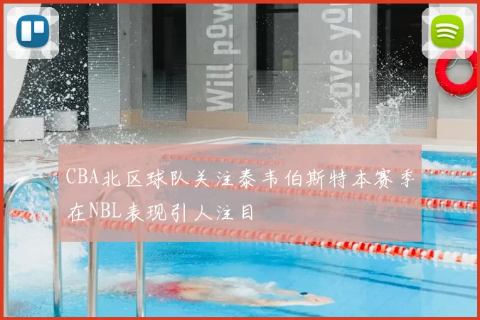 CBA北区球队关注泰韦伯斯特本赛季在NBL表现引人注目