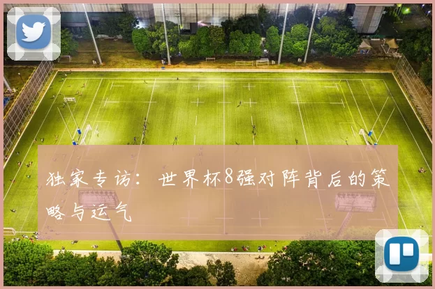独家专访：世界杯8强对阵背后的策略与运气